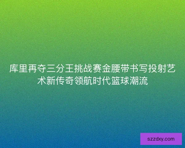 库里再夺三分王挑战赛金腰带书写投射艺术新传奇领航时代篮球潮流